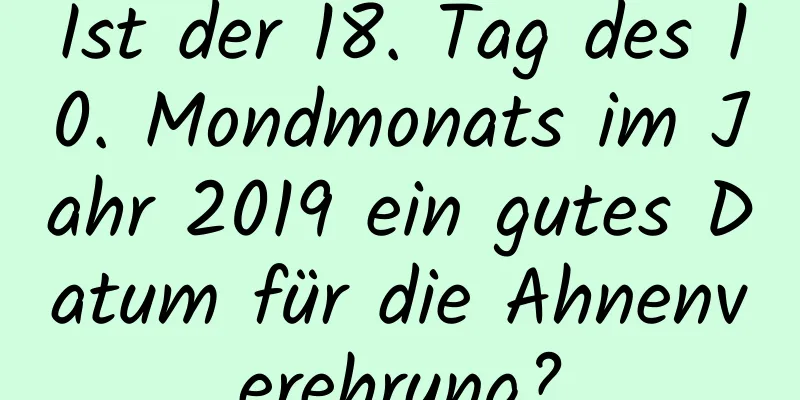 Ist der 18. Tag des 10. Mondmonats im Jahr 2019 ein gutes Datum für die Ahnenverehrung?