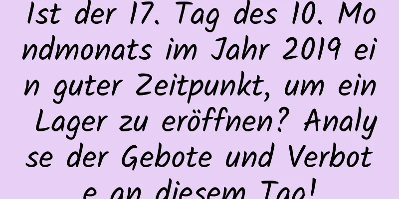 Ist der 17. Tag des 10. Mondmonats im Jahr 2019 ein guter Zeitpunkt, um ein Lager zu eröffnen? Analyse der Gebote und Verbote an diesem Tag!