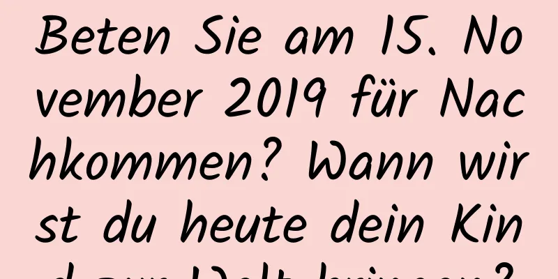 Beten Sie am 15. November 2019 für Nachkommen? Wann wirst du heute dein Kind zur Welt bringen?