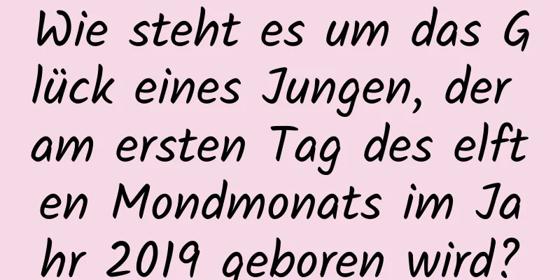 Wie steht es um das Glück eines Jungen, der am ersten Tag des elften Mondmonats im Jahr 2019 geboren wird?