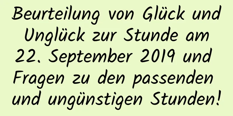 Beurteilung von Glück und Unglück zur Stunde am 22. September 2019 und Fragen zu den passenden und ungünstigen Stunden!