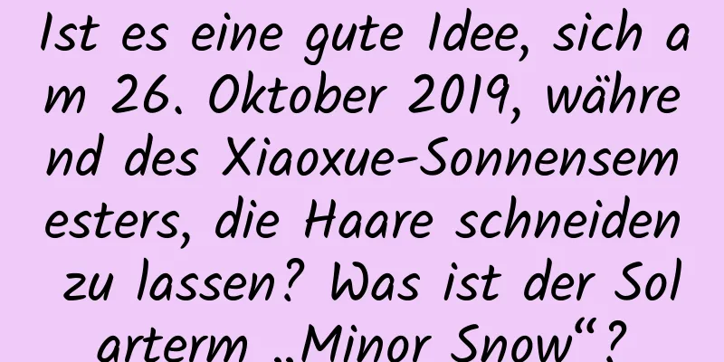 Ist es eine gute Idee, sich am 26. Oktober 2019, während des Xiaoxue-Sonnensemesters, die Haare schneiden zu lassen? Was ist der Solarterm „Minor Snow“?