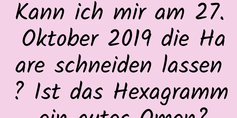 Kann ich mir am 27. Oktober 2019 die Haare schneiden lassen? Ist das Hexagramm ein gutes Omen?