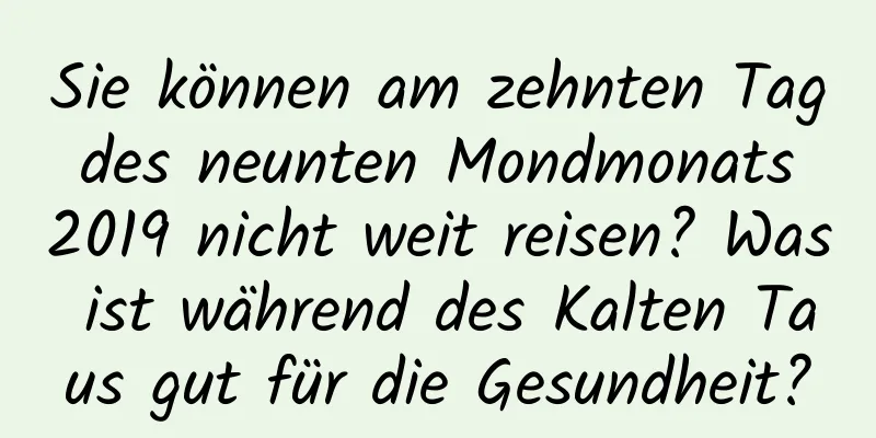 Sie können am zehnten Tag des neunten Mondmonats 2019 nicht weit reisen? Was ist während des Kalten Taus gut für die Gesundheit?