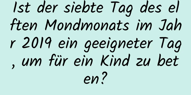 Ist der siebte Tag des elften Mondmonats im Jahr 2019 ein geeigneter Tag, um für ein Kind zu beten?