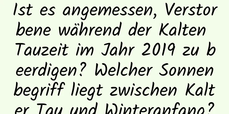 Ist es angemessen, Verstorbene während der Kalten Tauzeit im Jahr 2019 zu beerdigen? Welcher Sonnenbegriff liegt zwischen Kalter Tau und Winteranfang?