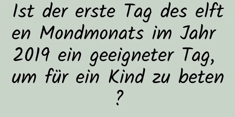 Ist der erste Tag des elften Mondmonats im Jahr 2019 ein geeigneter Tag, um für ein Kind zu beten?