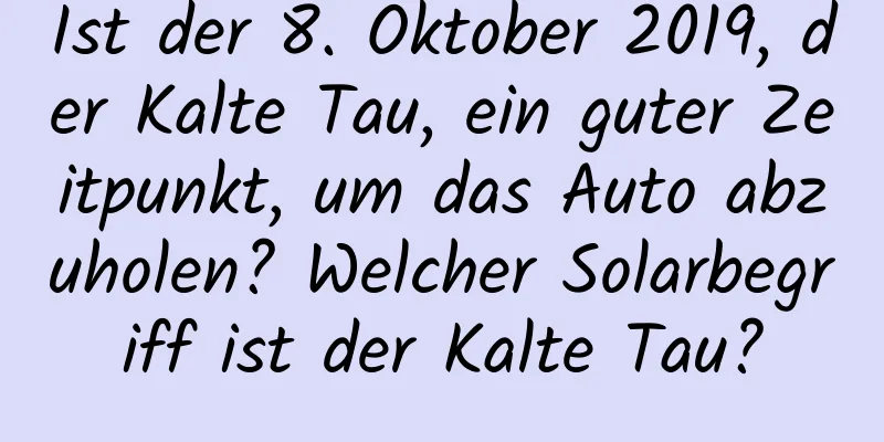 Ist der 8. Oktober 2019, der Kalte Tau, ein guter Zeitpunkt, um das Auto abzuholen? Welcher Solarbegriff ist der Kalte Tau?