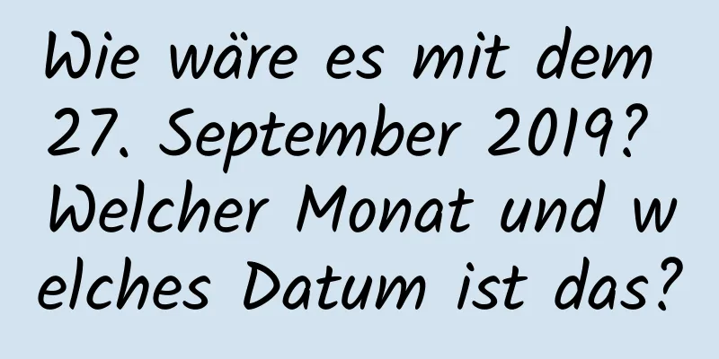 Wie wäre es mit dem 27. September 2019? Welcher Monat und welches Datum ist das?