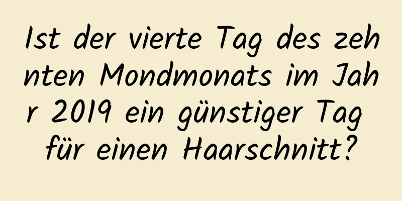 Ist der vierte Tag des zehnten Mondmonats im Jahr 2019 ein günstiger Tag für einen Haarschnitt?