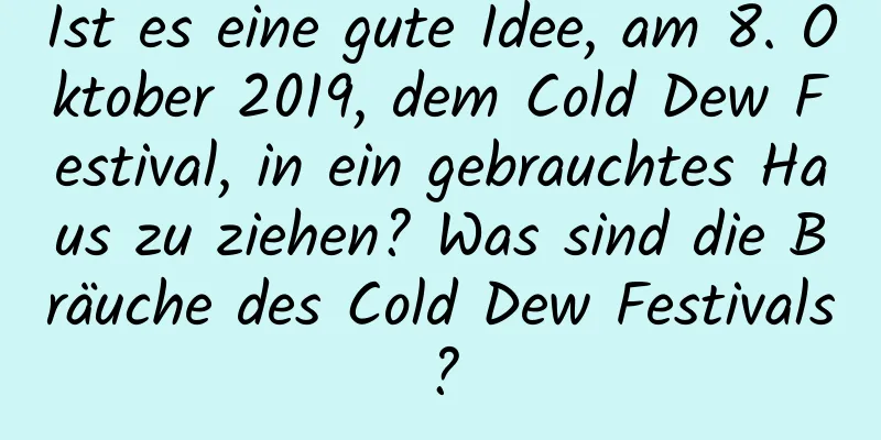 Ist es eine gute Idee, am 8. Oktober 2019, dem Cold Dew Festival, in ein gebrauchtes Haus zu ziehen? Was sind die Bräuche des Cold Dew Festivals?