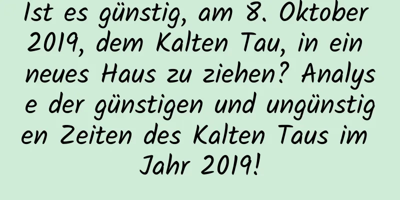 Ist es günstig, am 8. Oktober 2019, dem Kalten Tau, in ein neues Haus zu ziehen? Analyse der günstigen und ungünstigen Zeiten des Kalten Taus im Jahr 2019!