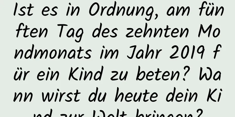 Ist es in Ordnung, am fünften Tag des zehnten Mondmonats im Jahr 2019 für ein Kind zu beten? Wann wirst du heute dein Kind zur Welt bringen?