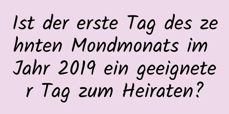 Ist der erste Tag des zehnten Mondmonats im Jahr 2019 ein geeigneter Tag zum Heiraten?