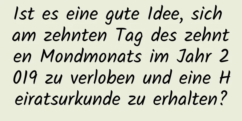 Ist es eine gute Idee, sich am zehnten Tag des zehnten Mondmonats im Jahr 2019 zu verloben und eine Heiratsurkunde zu erhalten?