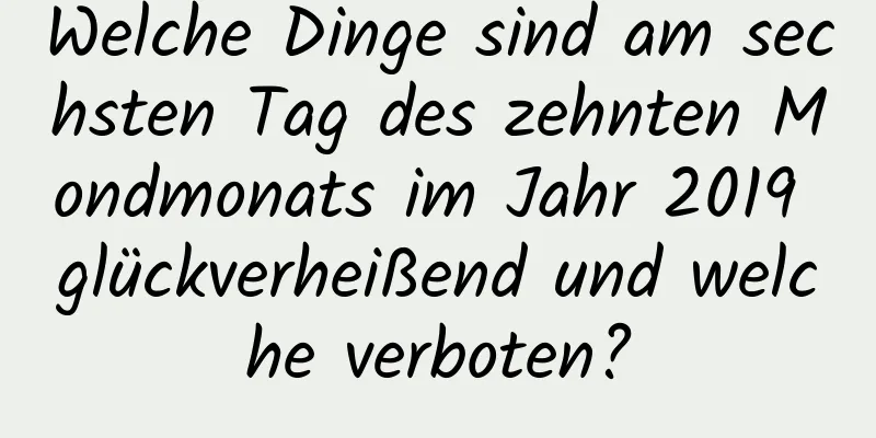 Welche Dinge sind am sechsten Tag des zehnten Mondmonats im Jahr 2019 glückverheißend und welche verboten?