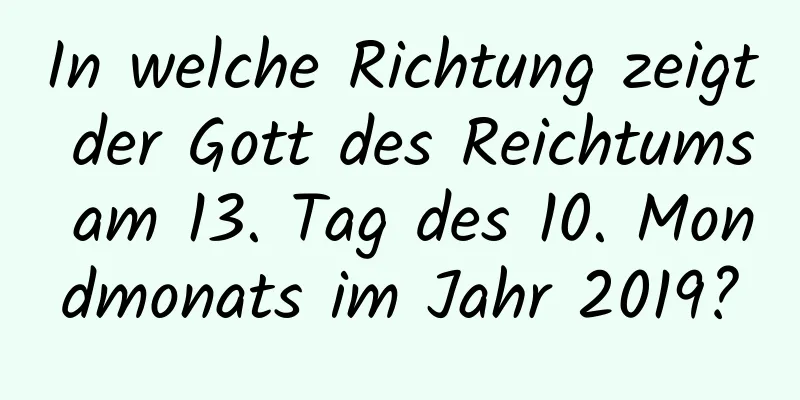 In welche Richtung zeigt der Gott des Reichtums am 13. Tag des 10. Mondmonats im Jahr 2019?