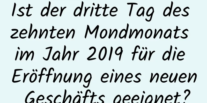 Ist der dritte Tag des zehnten Mondmonats im Jahr 2019 für die Eröffnung eines neuen Geschäfts geeignet?