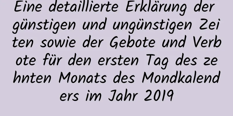 Eine detaillierte Erklärung der günstigen und ungünstigen Zeiten sowie der Gebote und Verbote für den ersten Tag des zehnten Monats des Mondkalenders im Jahr 2019