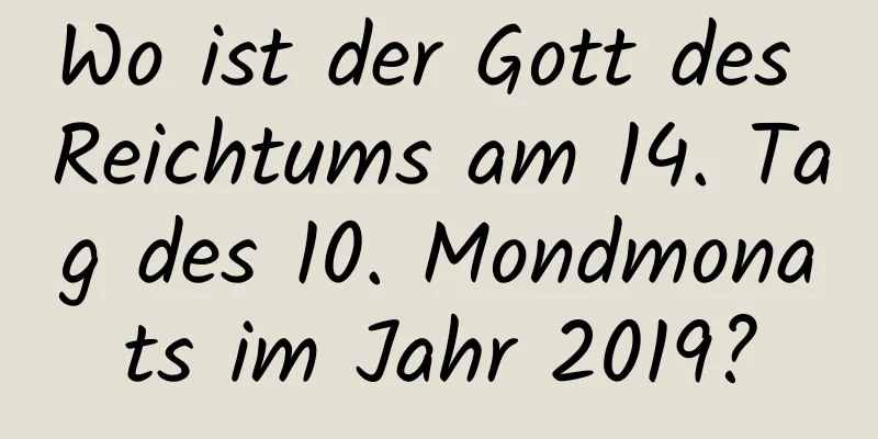 Wo ist der Gott des Reichtums am 14. Tag des 10. Mondmonats im Jahr 2019?