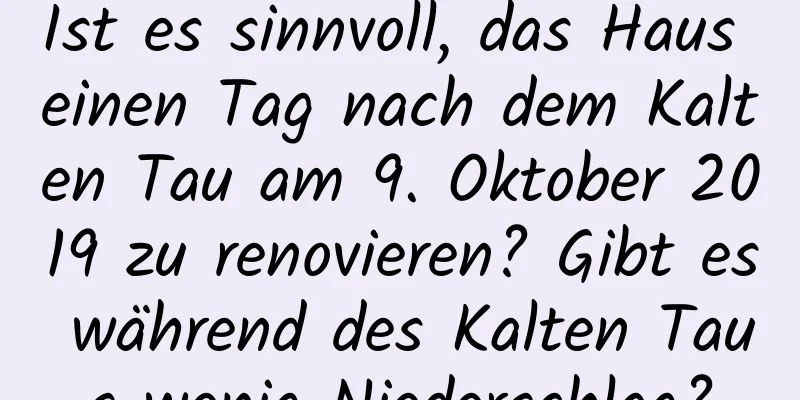 Ist es sinnvoll, das Haus einen Tag nach dem Kalten Tau am 9. Oktober 2019 zu renovieren? Gibt es während des Kalten Taus wenig Niederschlag?