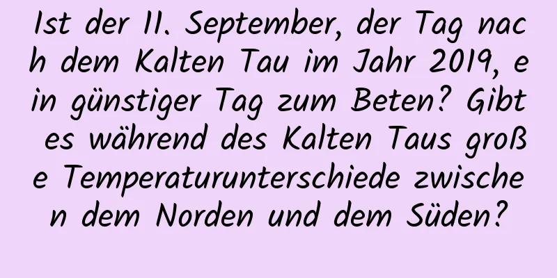 Ist der 11. September, der Tag nach dem Kalten Tau im Jahr 2019, ein günstiger Tag zum Beten? Gibt es während des Kalten Taus große Temperaturunterschiede zwischen dem Norden und dem Süden?