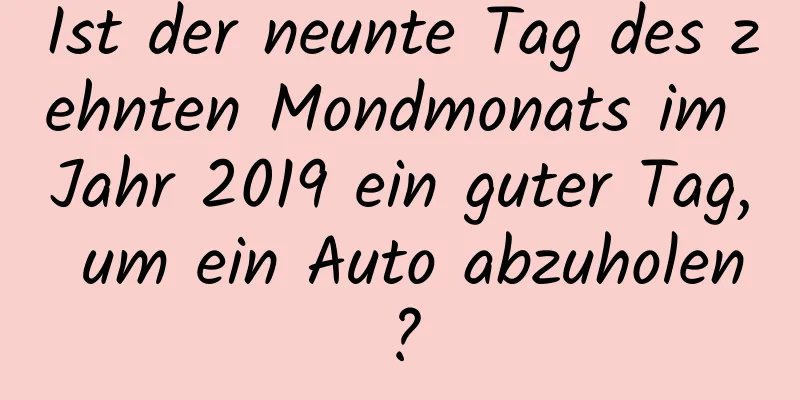 Ist der neunte Tag des zehnten Mondmonats im Jahr 2019 ein guter Tag, um ein Auto abzuholen?