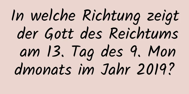 In welche Richtung zeigt der Gott des Reichtums am 13. Tag des 9. Mondmonats im Jahr 2019?