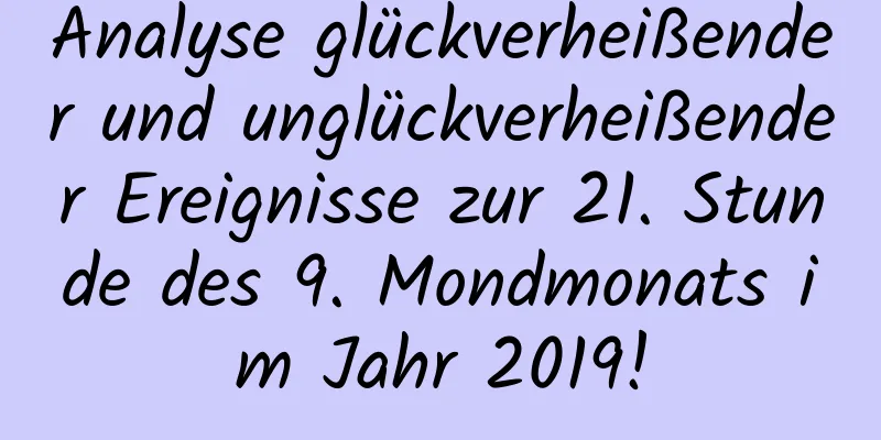 Analyse glückverheißender und unglückverheißender Ereignisse zur 21. Stunde des 9. Mondmonats im Jahr 2019!