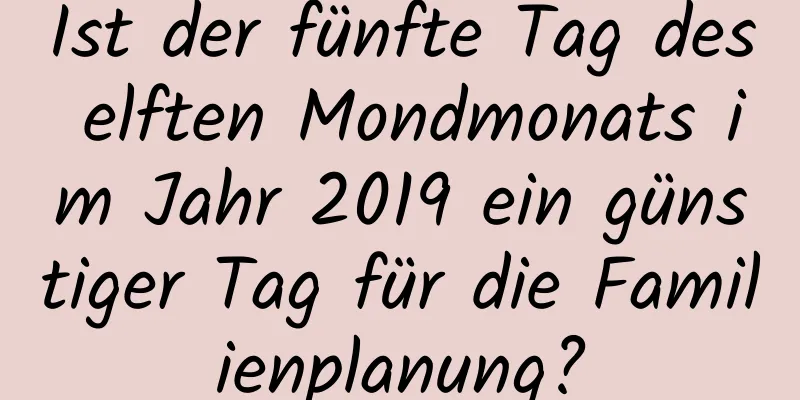 Ist der fünfte Tag des elften Mondmonats im Jahr 2019 ein günstiger Tag für die Familienplanung?