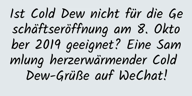 Ist Cold Dew nicht für die Geschäftseröffnung am 8. Oktober 2019 geeignet? Eine Sammlung herzerwärmender Cold Dew-Grüße auf WeChat!