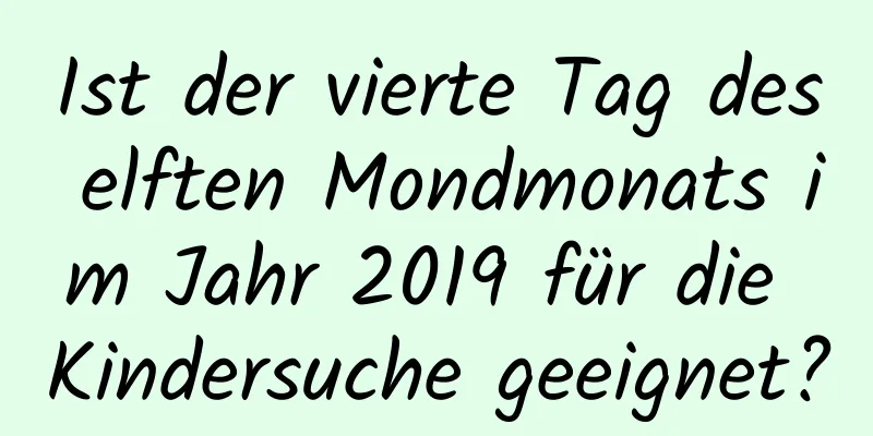 Ist der vierte Tag des elften Mondmonats im Jahr 2019 für die Kindersuche geeignet?