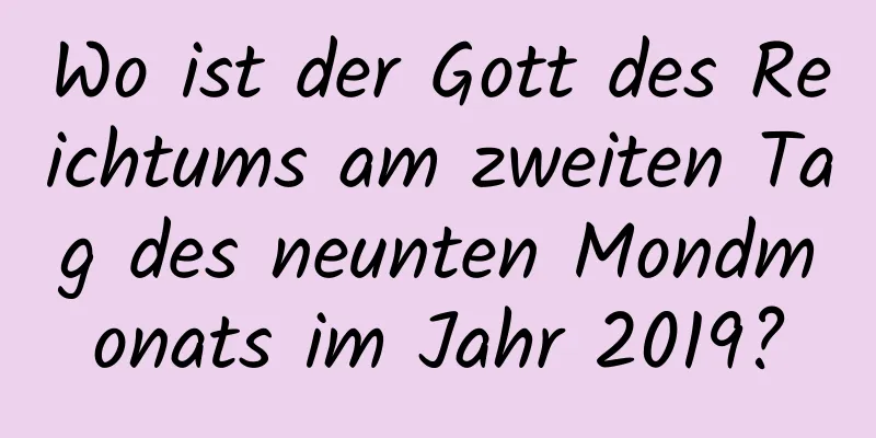 Wo ist der Gott des Reichtums am zweiten Tag des neunten Mondmonats im Jahr 2019?