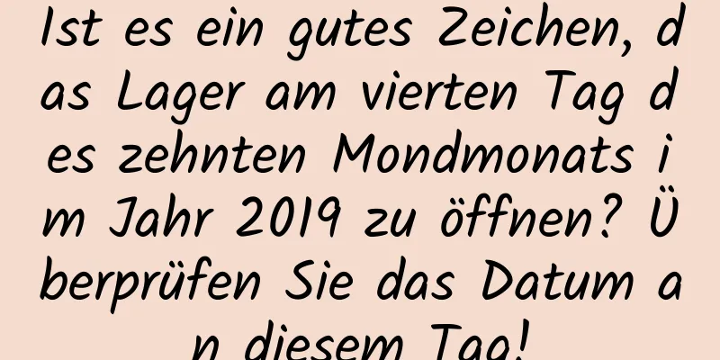 Ist es ein gutes Zeichen, das Lager am vierten Tag des zehnten Mondmonats im Jahr 2019 zu öffnen? Überprüfen Sie das Datum an diesem Tag!