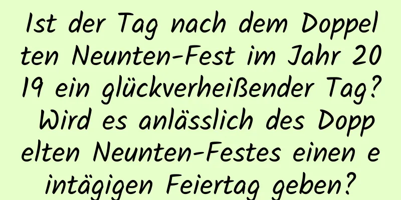 Ist der Tag nach dem Doppelten Neunten-Fest im Jahr 2019 ein glückverheißender Tag? Wird es anlässlich des Doppelten Neunten-Festes einen eintägigen Feiertag geben?