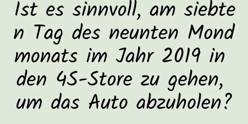 Ist es sinnvoll, am siebten Tag des neunten Mondmonats im Jahr 2019 in den 4S-Store zu gehen, um das Auto abzuholen?