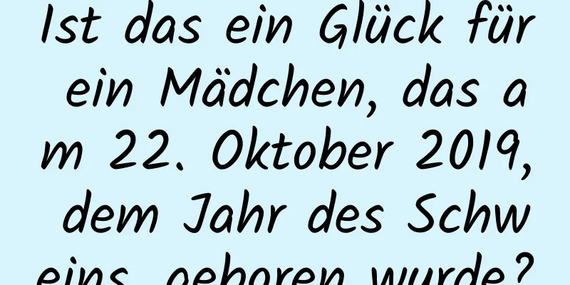 Ist das ein Glück für ein Mädchen, das am 22. Oktober 2019, dem Jahr des Schweins, geboren wurde?