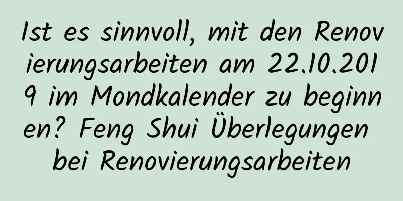 Ist es sinnvoll, mit den Renovierungsarbeiten am 22.10.2019 im Mondkalender zu beginnen? Feng Shui Überlegungen bei Renovierungsarbeiten