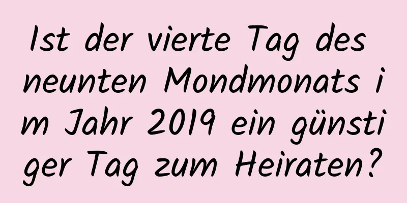 Ist der vierte Tag des neunten Mondmonats im Jahr 2019 ein günstiger Tag zum Heiraten?