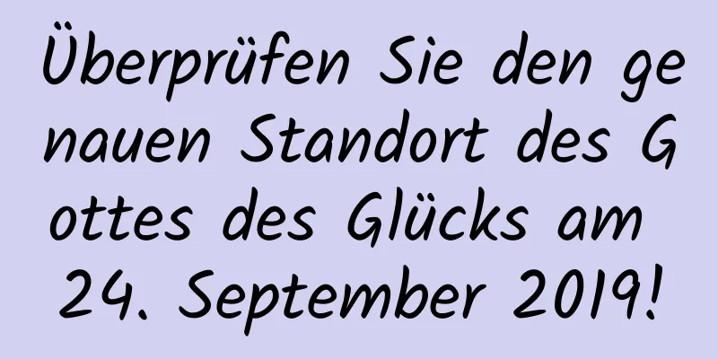 Überprüfen Sie den genauen Standort des Gottes des Glücks am 24. September 2019!