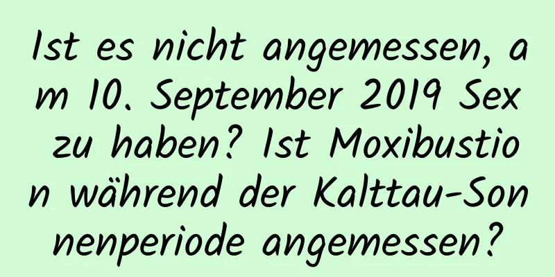 Ist es nicht angemessen, am 10. September 2019 Sex zu haben? Ist Moxibustion während der Kalttau-Sonnenperiode angemessen?