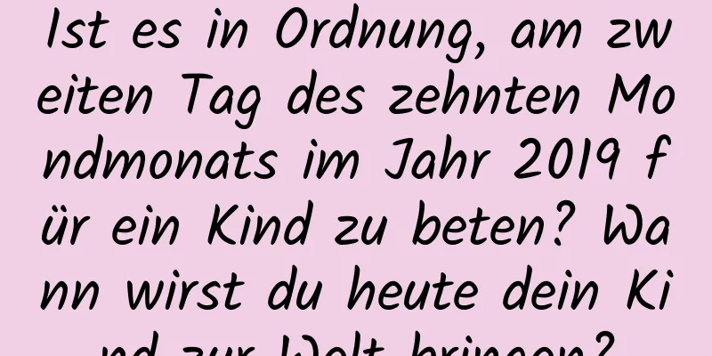 Ist es in Ordnung, am zweiten Tag des zehnten Mondmonats im Jahr 2019 für ein Kind zu beten? Wann wirst du heute dein Kind zur Welt bringen?