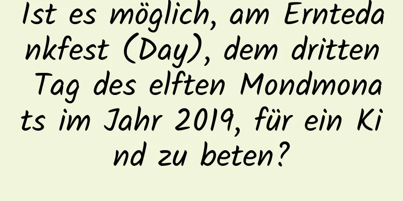 Ist es möglich, am Erntedankfest (Day), dem dritten Tag des elften Mondmonats im Jahr 2019, für ein Kind zu beten?