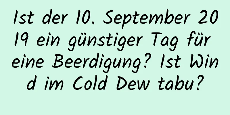 Ist der 10. September 2019 ein günstiger Tag für eine Beerdigung? Ist Wind im Cold Dew tabu?