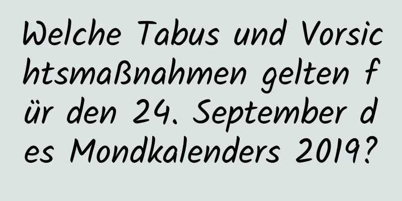 Welche Tabus und Vorsichtsmaßnahmen gelten für den 24. September des Mondkalenders 2019?