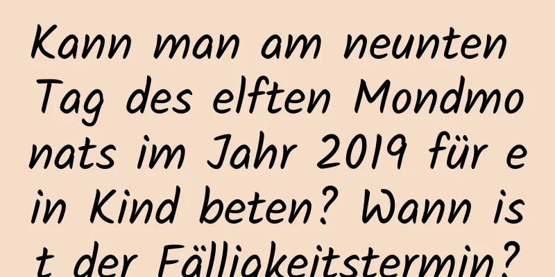 Kann man am neunten Tag des elften Mondmonats im Jahr 2019 für ein Kind beten? Wann ist der Fälligkeitstermin?