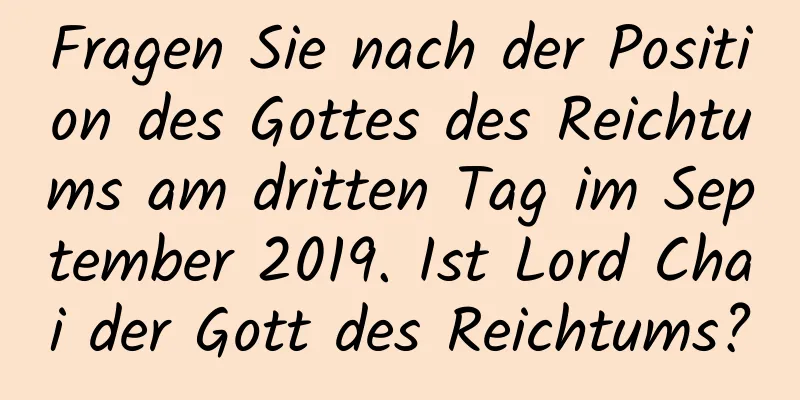 Fragen Sie nach der Position des Gottes des Reichtums am dritten Tag im September 2019. Ist Lord Chai der Gott des Reichtums?