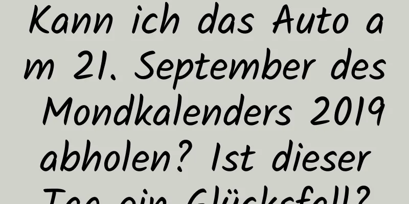 Kann ich das Auto am 21. September des Mondkalenders 2019 abholen? Ist dieser Tag ein Glücksfall?