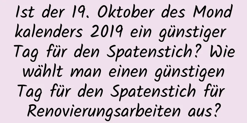 Ist der 19. Oktober des Mondkalenders 2019 ein günstiger Tag für den Spatenstich? Wie wählt man einen günstigen Tag für den Spatenstich für Renovierungsarbeiten aus?