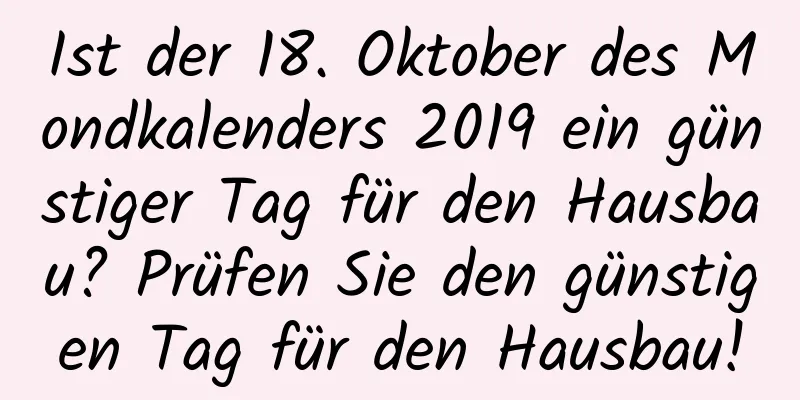 Ist der 18. Oktober des Mondkalenders 2019 ein günstiger Tag für den Hausbau? Prüfen Sie den günstigen Tag für den Hausbau!